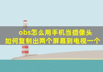 obs怎么用手机当摄像头 如何复制出两个屏幕到电视一个